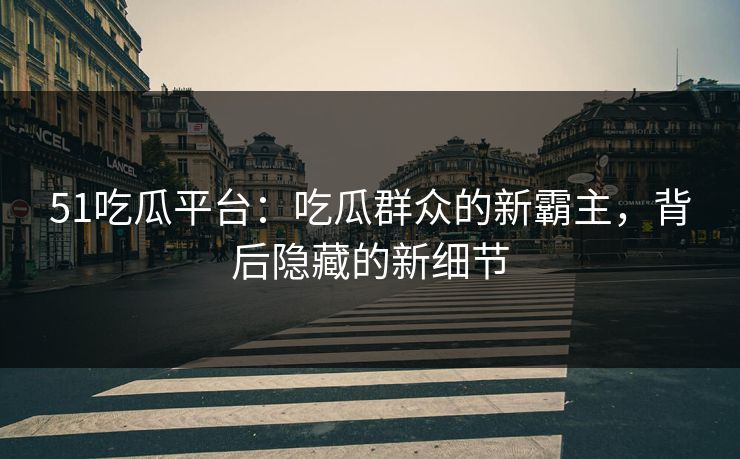 51吃瓜平台:吃瓜群众的新霸主,背后隐藏的新细节 51吃瓜平台:吃瓜群众的新霸主,背后隐藏的新细节